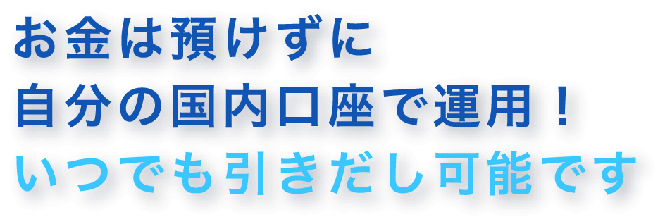 お金を預けずに自分の国内口座で運用！いつでも引き出し可能です