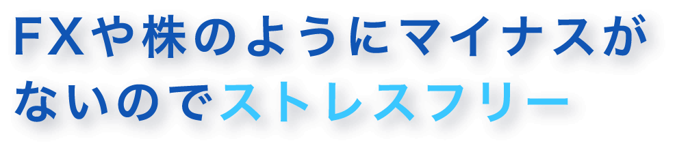 FXや株のようにマイナスがないのでストレスフリー